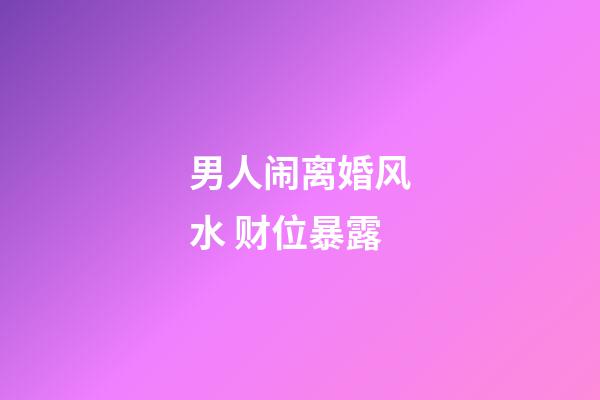 男人闹离婚风水 财位暴露